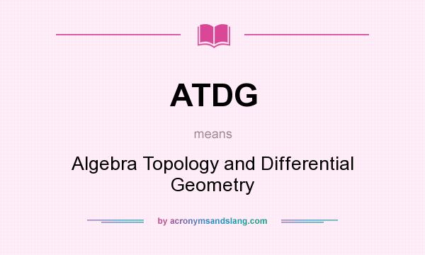 What does ATDG mean? It stands for Algebra Topology and Differential Geometry
