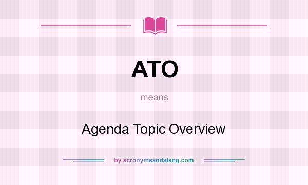 What does ATO mean? It stands for Agenda Topic Overview