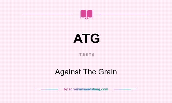 What does ATG mean? It stands for Against The Grain