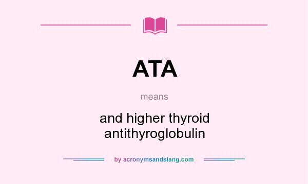 What does ATA mean? It stands for and higher thyroid antithyroglobulin
