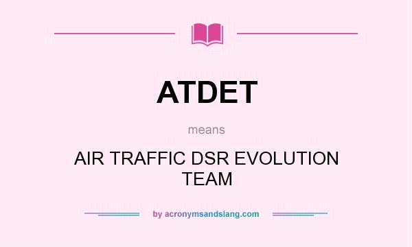 What does ATDET mean? It stands for AIR TRAFFIC DSR EVOLUTION TEAM