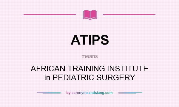 What does ATIPS mean? It stands for AFRICAN TRAINING INSTITUTE in PEDIATRIC SURGERY