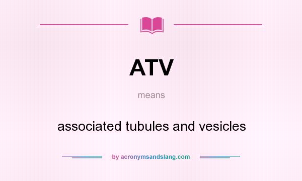 What does ATV mean? It stands for associated tubules and vesicles