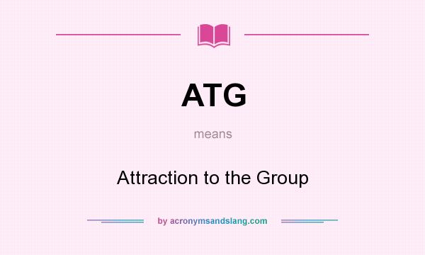 What does ATG mean? It stands for Attraction to the Group