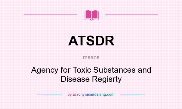 What does ATSDR mean? It stands for Agency for Toxic Substances and Disease Regisrty