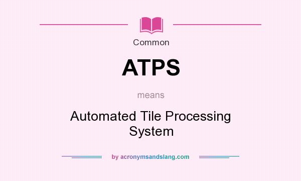 What does ATPS mean? It stands for Automated Tile Processing System