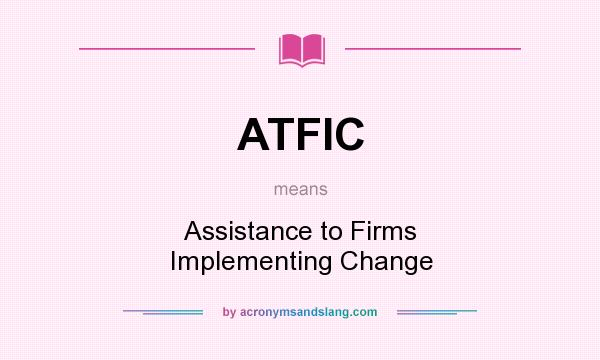 What does ATFIC mean? It stands for Assistance to Firms Implementing Change