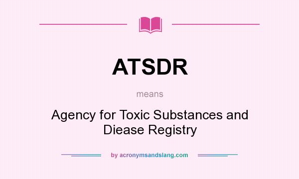 What does ATSDR mean? It stands for Agency for Toxic Substances and Diease Registry