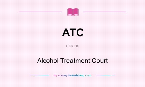 What does ATC mean? It stands for Alcohol Treatment Court