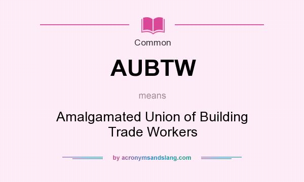 What does AUBTW mean? It stands for Amalgamated Union of Building Trade Workers