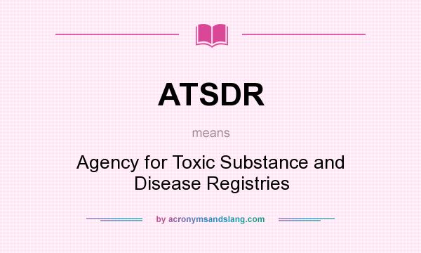 What does ATSDR mean? It stands for Agency for Toxic Substance and Disease Registries