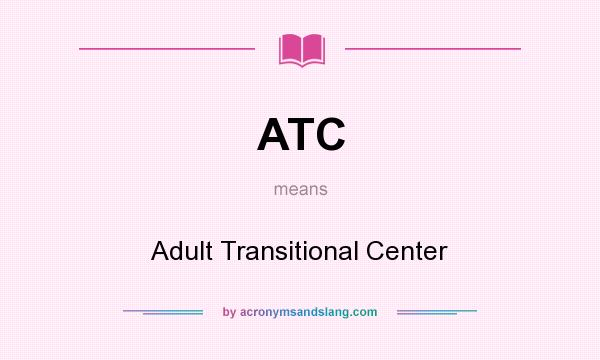 What does ATC mean? It stands for Adult Transitional Center