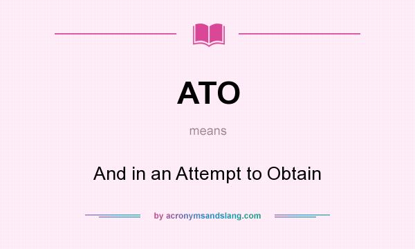 What does ATO mean? It stands for And in an Attempt to Obtain