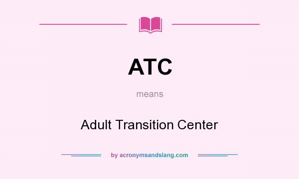 What does ATC mean? It stands for Adult Transition Center