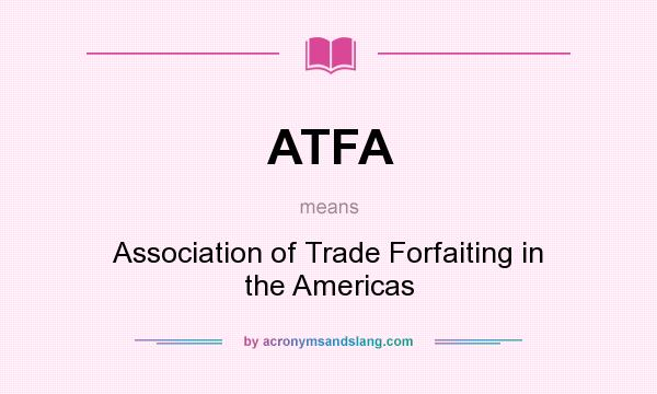 What does ATFA mean? It stands for Association of Trade Forfaiting in the Americas