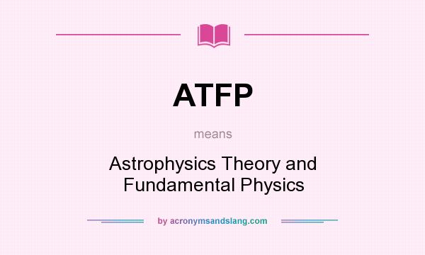 What does ATFP mean? It stands for Astrophysics Theory and Fundamental Physics