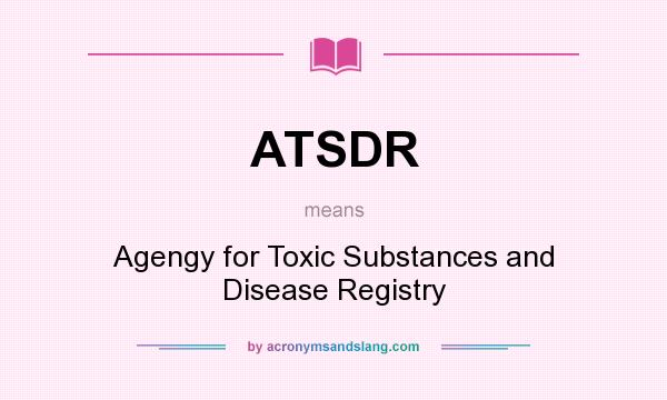 What does ATSDR mean? It stands for Agengy for Toxic Substances and Disease Registry