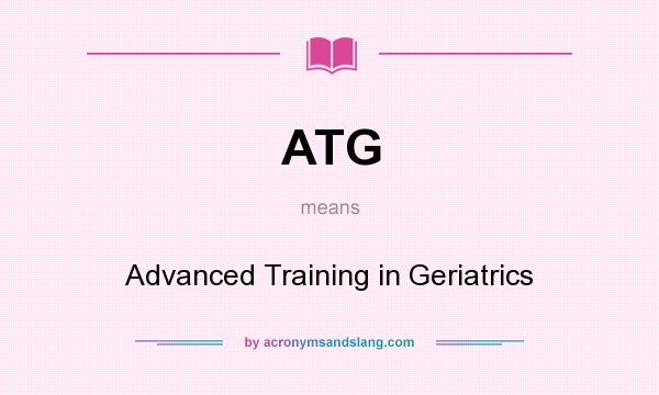 What does ATG mean? It stands for Advanced Training in Geriatrics