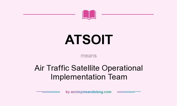 What does ATSOIT mean? It stands for Air Traffic Satellite Operational Implementation Team
