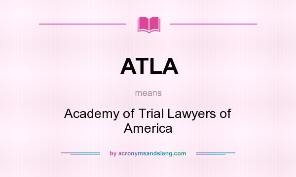 What does ATLA mean? It stands for Academy of Trial Lawyers of America