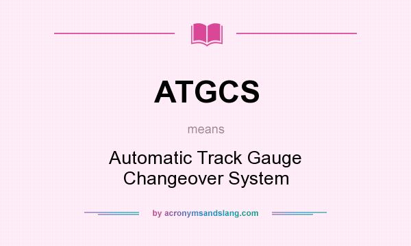 What does ATGCS mean? It stands for Automatic Track Gauge Changeover System