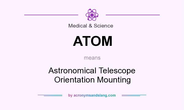 What does ATOM mean? It stands for Astronomical Telescope Orientation Mounting