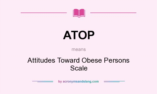 What does ATOP mean? It stands for Attitudes Toward Obese Persons Scale