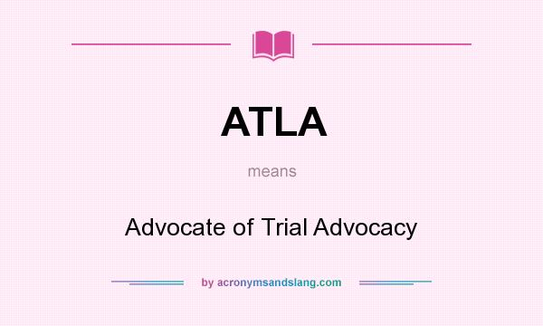 What does ATLA mean? It stands for Advocate of Trial Advocacy