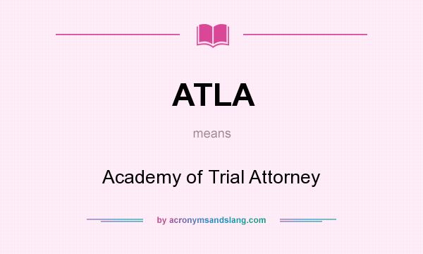 What does ATLA mean? It stands for Academy of Trial Attorney