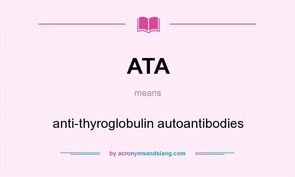 What does ATA mean? It stands for anti-thyroglobulin autoantibodies