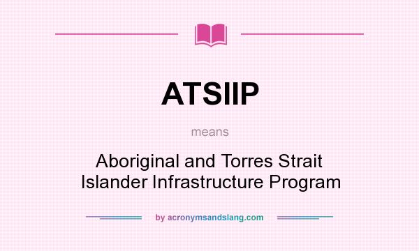 What does ATSIIP mean? It stands for Aboriginal and Torres Strait Islander Infrastructure Program