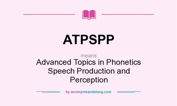 What does ATPSPP mean? It stands for Advanced Topics in Phonetics Speech Production and Perception