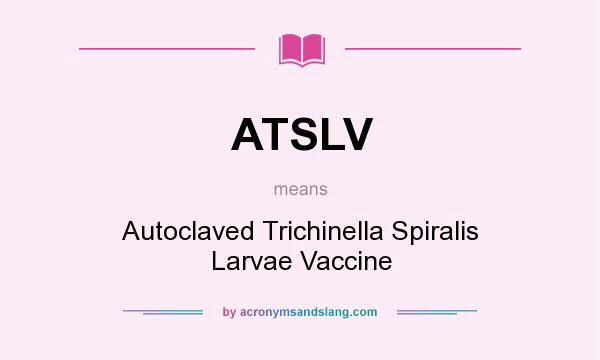 What does ATSLV mean? It stands for Autoclaved Trichinella Spiralis Larvae Vaccine