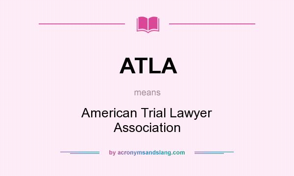 What does ATLA mean? It stands for American Trial Lawyer Association