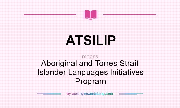 What does ATSILIP mean? It stands for Aboriginal and Torres Strait Islander Languages Initiatives Program
