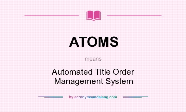 What does ATOMS mean? It stands for Automated Title Order Management System