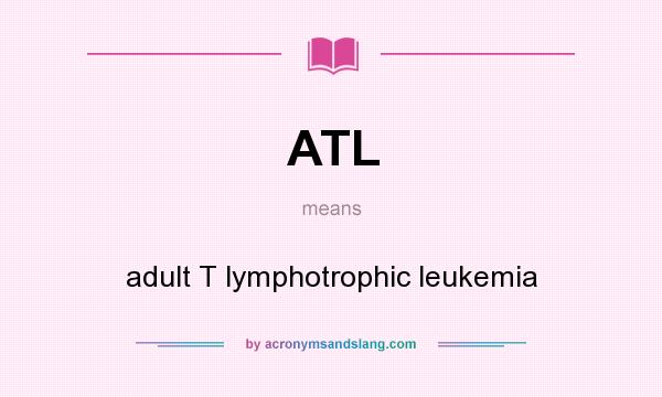 What does ATL mean? It stands for adult T lymphotrophic leukemia