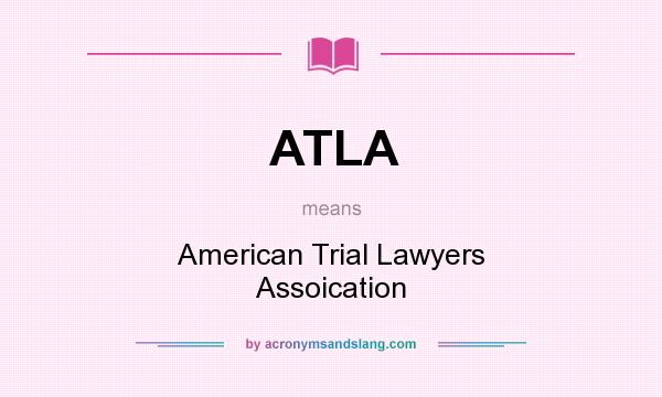 What does ATLA mean? It stands for American Trial Lawyers Assoication