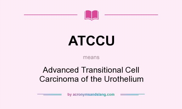 What does ATCCU mean? It stands for Advanced Transitional Cell Carcinoma of the Urothelium