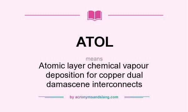 What does ATOL mean? It stands for Atomic layer chemical vapour deposition for copper dual damascene interconnects