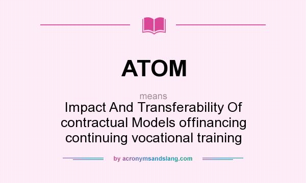 What does ATOM mean? It stands for Impact And Transferability Of contractual Models offinancing continuing vocational training