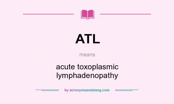 What does ATL mean? It stands for acute toxoplasmic lymphadenopathy
