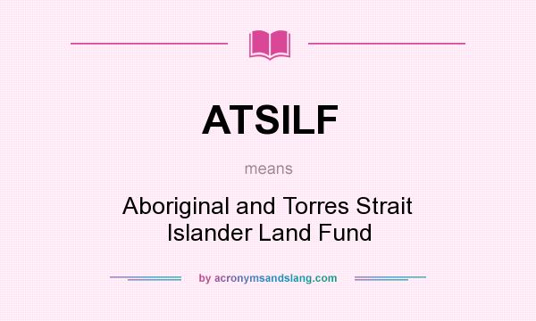 What does ATSILF mean? It stands for Aboriginal and Torres Strait Islander Land Fund