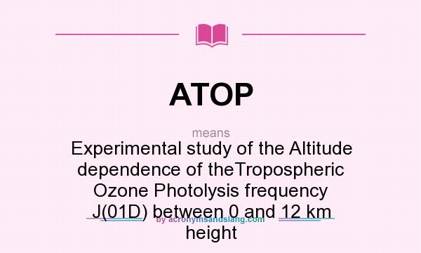 What does ATOP mean? It stands for Experimental study of the Altitude dependence of theTropospheric Ozone Photolysis frequency J(01D) between 0 and 12 km height