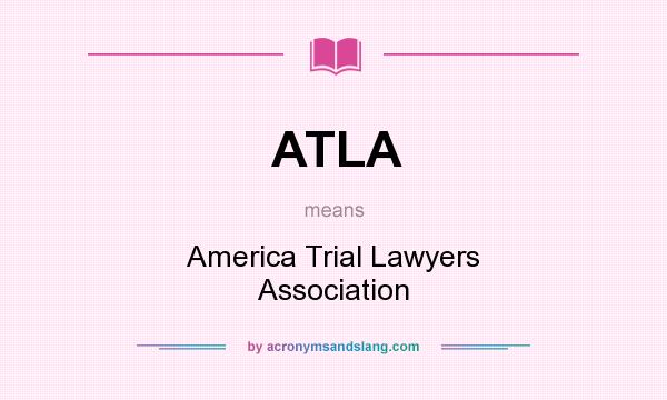 What does ATLA mean? It stands for America Trial Lawyers Association