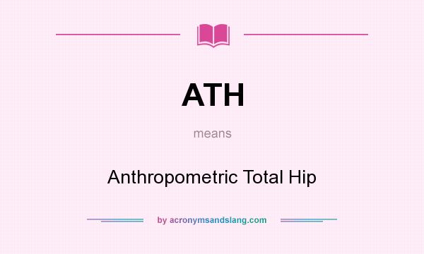 What does ATH mean? It stands for Anthropometric Total Hip