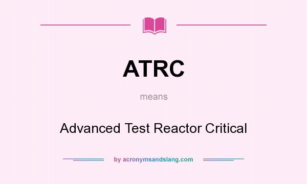 What does ATRC mean? It stands for Advanced Test Reactor Critical