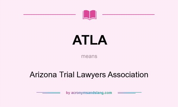 What does ATLA mean? It stands for Arizona Trial Lawyers Association