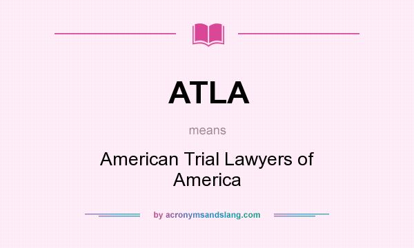 What does ATLA mean? It stands for American Trial Lawyers of America