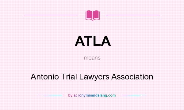 What does ATLA mean? It stands for Antonio Trial Lawyers Association